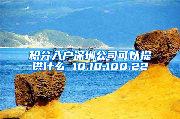 积分入户深圳公司可以提供什么 10.10.100.22