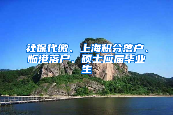 社保代缴、上海积分落户、临港落户、硕士应届毕业生