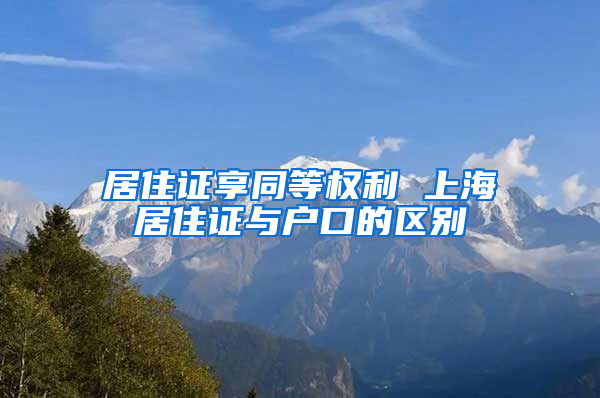 居住证享同等权利 上海居住证与户口的区别