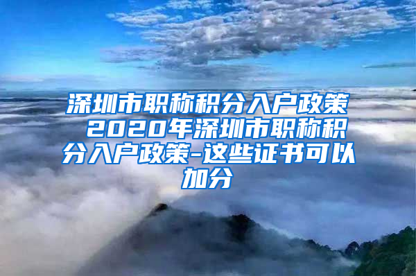 深圳市职称积分入户政策 2020年深圳市职称积分入户政策-这些证书可以加分