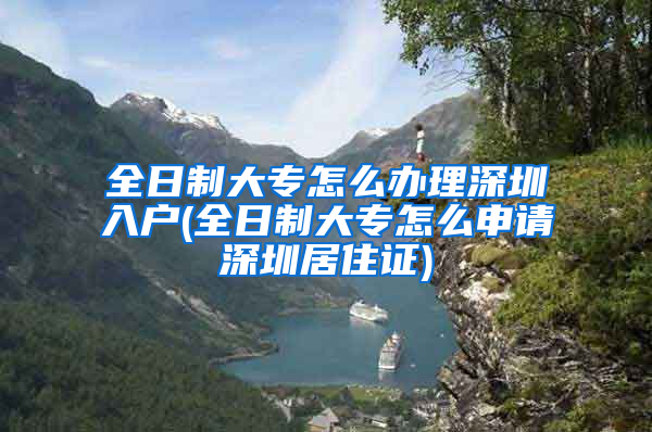 全日制大专怎么办理深圳入户(全日制大专怎么申请深圳居住证)