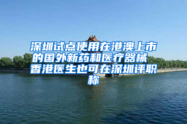 深圳试点使用在港澳上市的国外新药和医疗器械 香港医生也可在深圳评职称