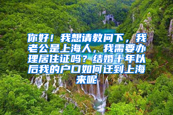 你好！我想请教问下，我老公是上海人，我需要办理居住证吗？结婚十年以后我的户口如何迁到上海来呢