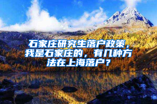 石家庄研究生落户政策，我是石家庄的，有几种方法在上海落户？