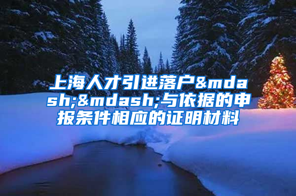上海人才引进落户——与依据的申报条件相应的证明材料