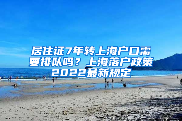 居住证7年转上海户口需要排队吗？上海落户政策2022最新规定