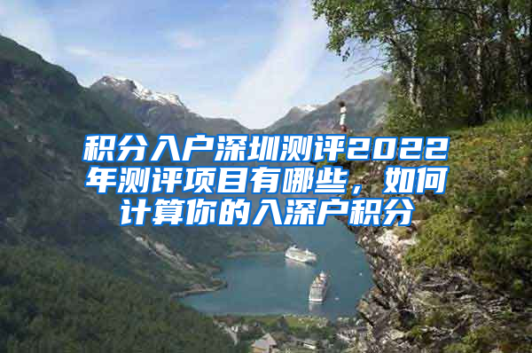 积分入户深圳测评2022年测评项目有哪些，如何计算你的入深户积分