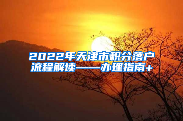 2022年天津市积分落户流程解读——办理指南+