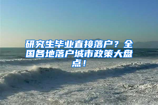 研究生毕业直接落户？全国各地落户城市政策大盘点！