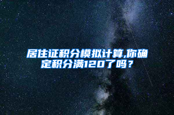 居住证积分模拟计算,你确定积分满120了吗？