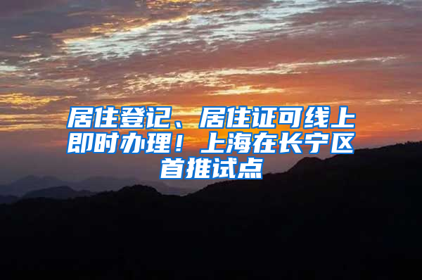 居住登记、居住证可线上即时办理！上海在长宁区首推试点