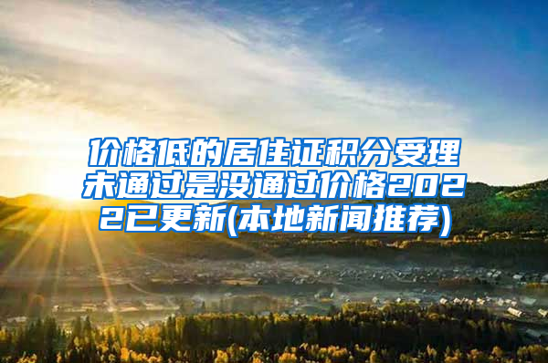 价格低的居住证积分受理未通过是没通过价格2022已更新(本地新闻推荐)