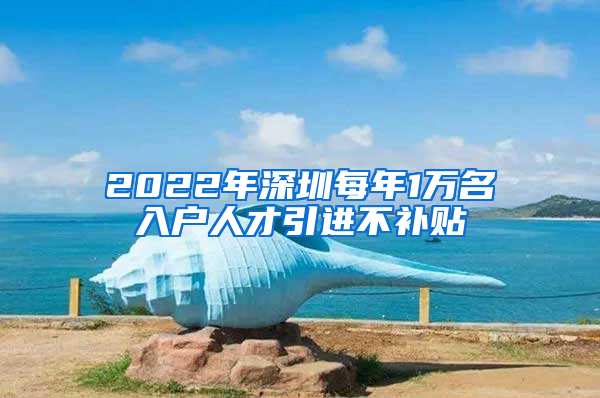 2022年深圳每年1万名入户人才引进不补贴