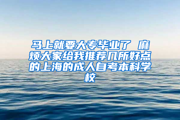 马上就要大专毕业了 麻烦大家给我推荐几所好点的上海的成人自考本科学校