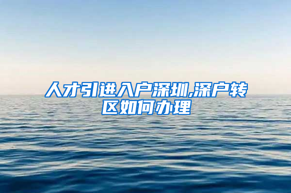 人才引进入户深圳,深户转区如何办理