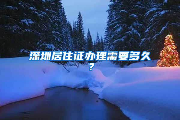 深圳居住证办理需要多久？