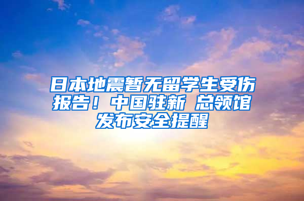 日本地震暂无留学生受伤报告！中国驻新潟总领馆发布安全提醒