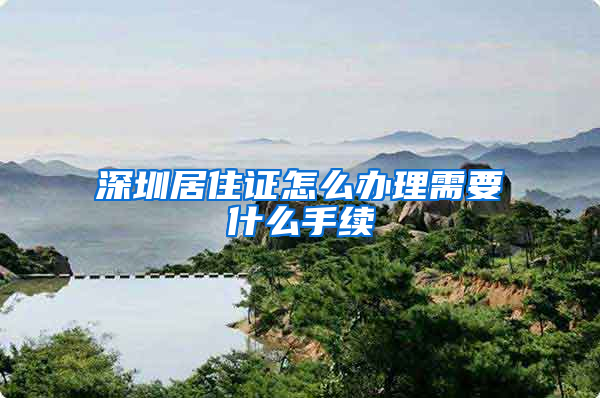 深圳居住证怎么办理需要什么手续