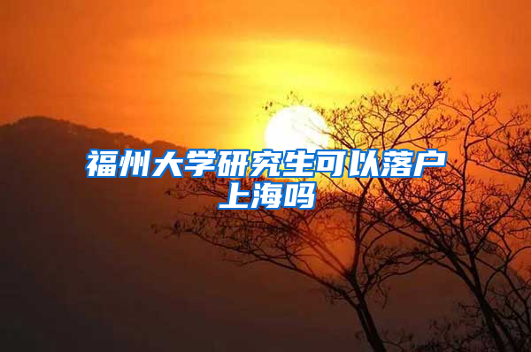 福州大学研究生可以落户上海吗