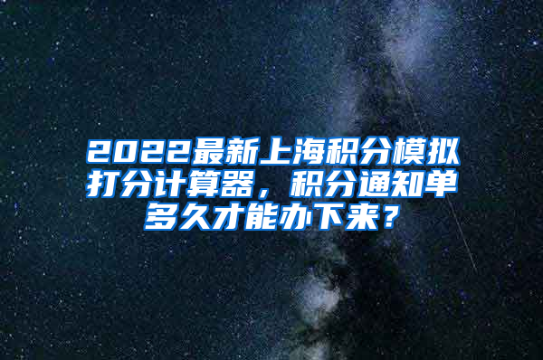 2022最新上海积分模拟打分计算器，积分通知单多久才能办下来？