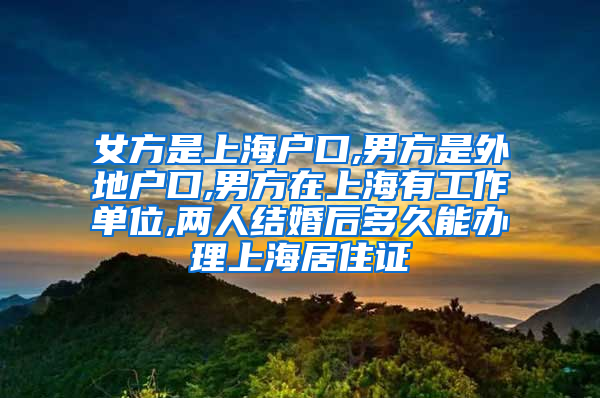 女方是上海户口,男方是外地户口,男方在上海有工作单位,两人结婚后多久能办理上海居住证