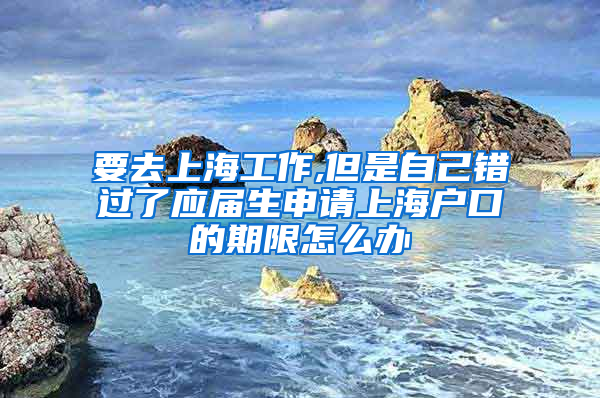 要去上海工作,但是自己错过了应届生申请上海户口的期限怎么办