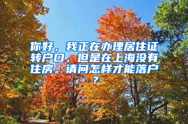 你好，我正在办理居住证转户口，但是在上海没有住房。请问怎样才能落户？