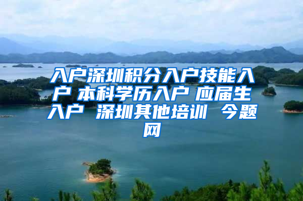 入户深圳积分入户技能入户　本科学历入户　应届生入户 深圳其他培训 今题网