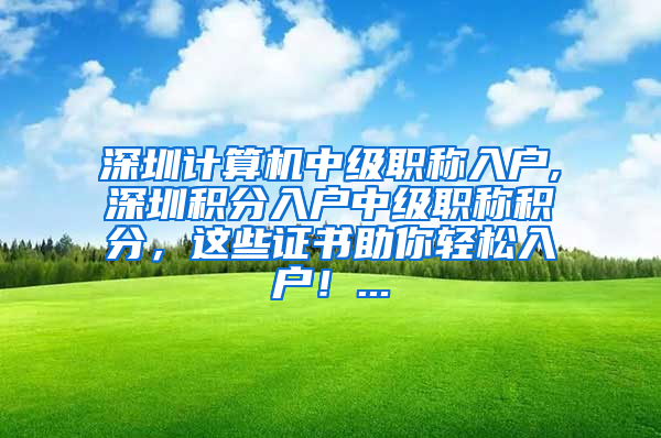 深圳计算机中级职称入户,深圳积分入户中级职称积分，这些证书助你轻松入户！...