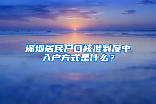 深圳居民户口核准制度中入户方式是什么？