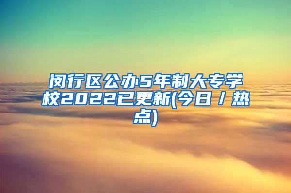 闵行区公办5年制大专学校2022已更新(今日／热点)