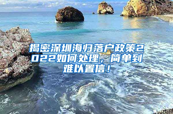 揭密深圳海归落户政策2022如何处理，简单到难以置信！