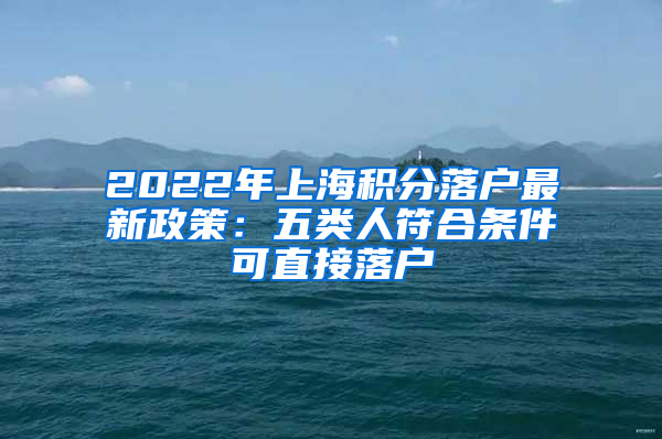 2022年上海积分落户最新政策：五类人符合条件可直接落户