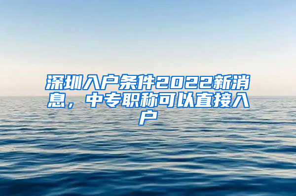 深圳入户条件2022新消息，中专职称可以直接入户