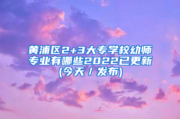 黄浦区2+3大专学校幼师专业有哪些2022已更新(今天／发布)