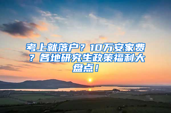 考上就落户？10万安家费？各地研究生政策福利大盘点！