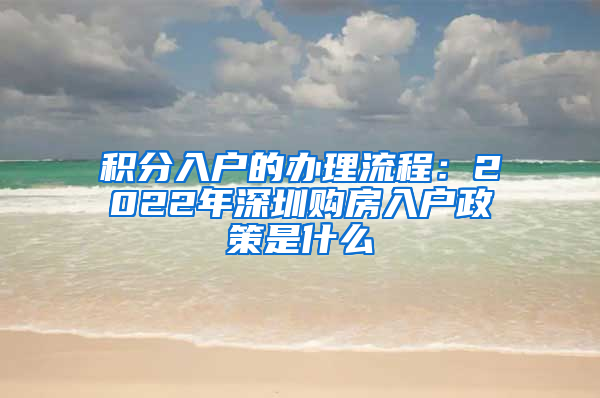 积分入户的办理流程：2022年深圳购房入户政策是什么