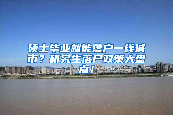 硕士毕业就能落户一线城市？研究生落户政策大盘点！