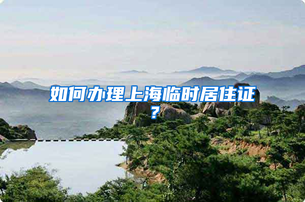 如何办理上海临时居住证？