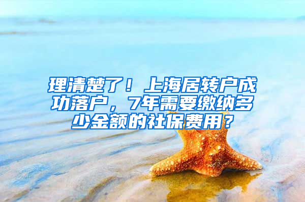 理清楚了！上海居转户成功落户，7年需要缴纳多少金额的社保费用？