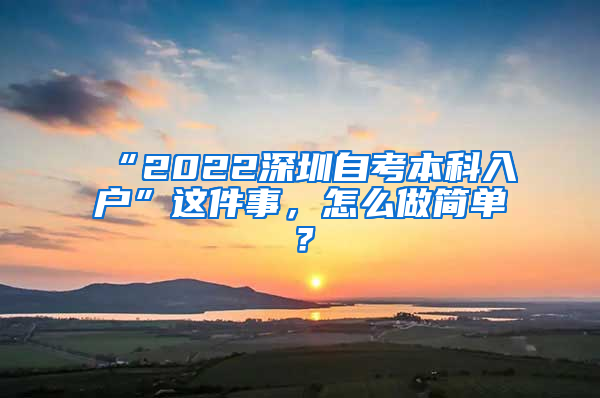 “2022深圳自考本科入户”这件事，怎么做简单？