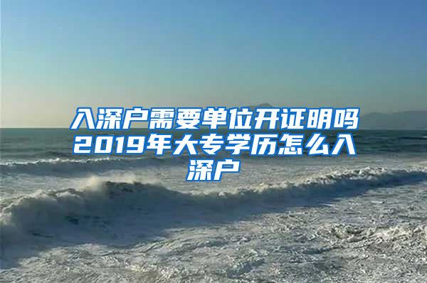 入深户需要单位开证明吗2019年大专学历怎么入深户