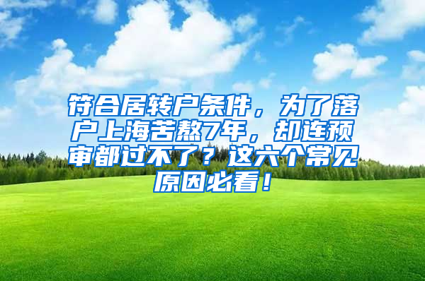 符合居转户条件，为了落户上海苦熬7年，却连预审都过不了？这六个常见原因必看！