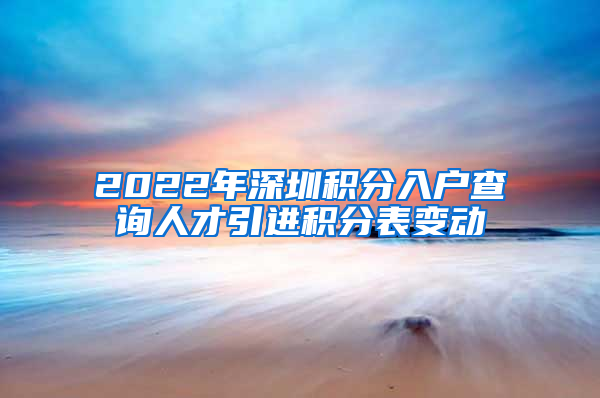 2022年深圳积分入户查询人才引进积分表变动