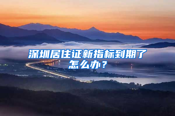 深圳居住证新指标到期了怎么办？
