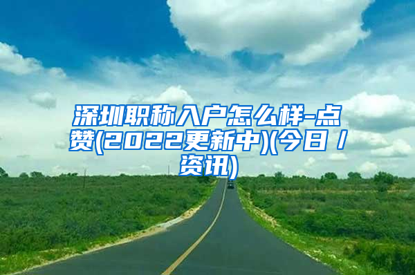 深圳职称入户怎么样-点赞(2022更新中)(今日／资讯)