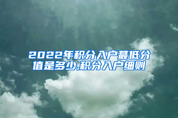 2022年积分入户蕞低分值是多少,积分入户细则