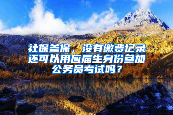 社保参保，没有缴费记录还可以用应届生身份参加公务员考试吗？