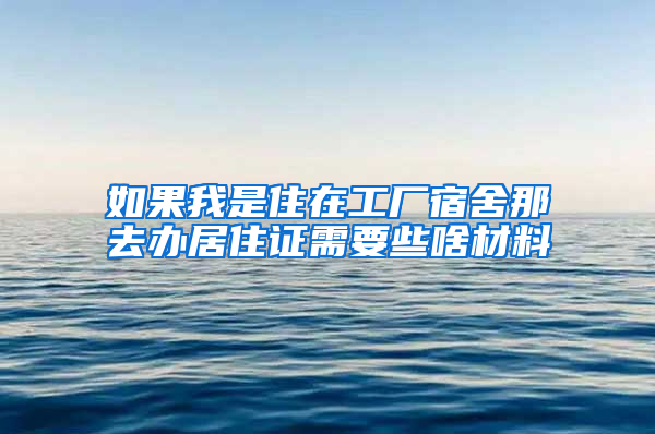 如果我是住在工厂宿舍那去办居住证需要些啥材料