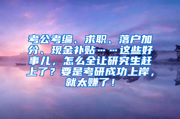 考公考编、求职、落户加分、现金补贴……这些好事儿，怎么全让研究生赶上了？要是考研成功上岸，就太赚了！